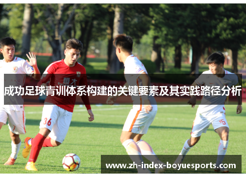 成功足球青训体系构建的关键要素及其实践路径分析 成功足球青训体系构建的关键要素及其实践路径分析