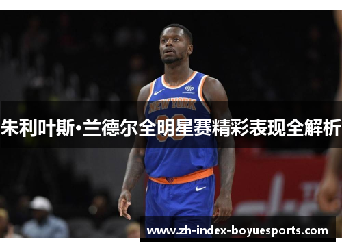 朱利叶斯·兰德尔全明星赛精彩表现全解析