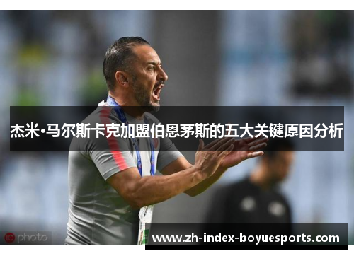 杰米·马尔斯卡克加盟伯恩茅斯的五大关键原因分析 杰米·马尔斯卡克加盟伯恩茅斯的五大关键原因分析