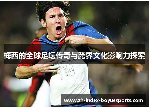 梅西的全球足坛传奇与跨界文化影响力探索