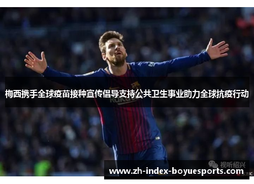 梅西携手全球疫苗接种宣传倡导支持公共卫生事业助力全球抗疫行动 梅西携手全球疫苗接种宣传倡导支持公共卫生事业助力全球抗疫行动