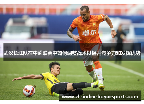 武汉长江队在中超联赛中如何调整战术以提升竞争力和发挥优势