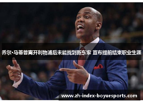 乔尔·马蒂普离开利物浦后未能找到新东家 宣布提前结束职业生涯 乔尔·马蒂普离开利物浦后未能找到新东家 宣布提前结束职业生涯