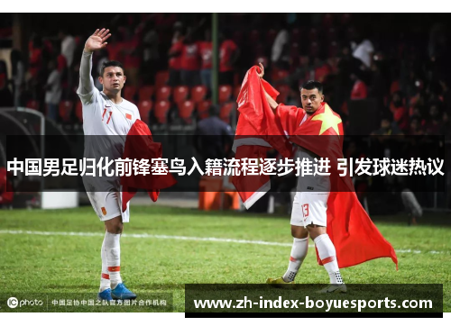 中国男足归化前锋塞鸟入籍流程逐步推进 引发球迷热议 中国男足归化前锋塞鸟入籍流程逐步推进 引发球迷热议