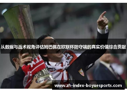 从数据与战术视角评估姆巴佩在欧联杯防守端的真实价值综合贡献