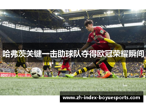 哈弗茨关键一击助球队夺得欧冠荣耀瞬间