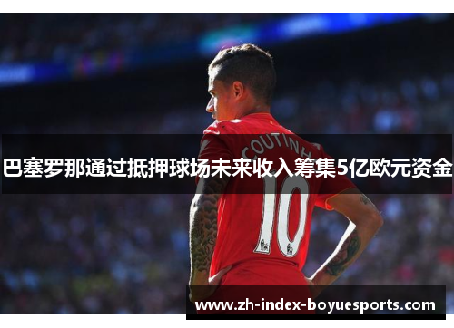 巴塞罗那通过抵押球场未来收入筹集5亿欧元资金