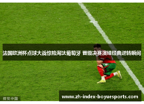 法国欧洲杯点球大战惊险淘汰葡萄牙 晋级决赛演绎经典逆转瞬间