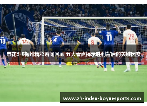 申花3-0梅州精彩瞬间回顾 五大看点揭示胜利背后的关键因素