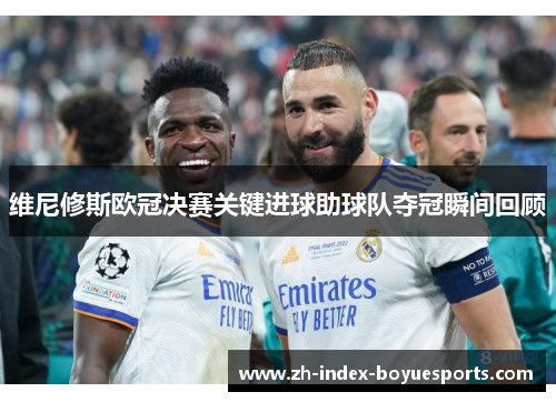 维尼修斯欧冠决赛关键进球助球队夺冠瞬间回顾