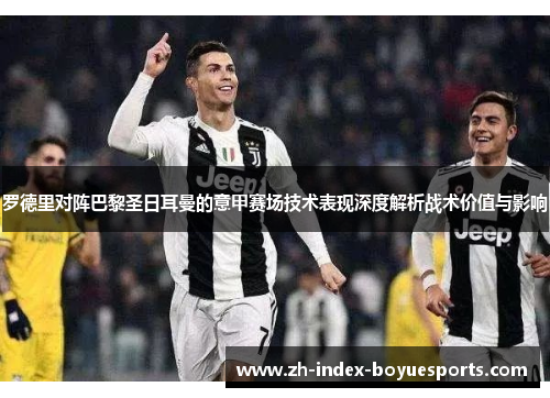 罗德里对阵巴黎圣日耳曼的意甲赛场技术表现深度解析战术价值与影响