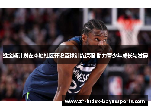 维金斯计划在本地社区开设篮球训练课程 助力青少年成长与发展