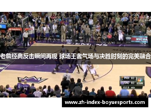 老詹经典反击瞬间再现 球场王者气场与决胜时刻的完美融合