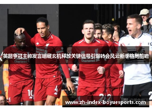 英超争冠主帅发言暗藏玄机释放关键信号引爆转会风云新季格局前瞻 英超争冠主帅发言暗藏玄机释放关键信号引爆转会风云新季格局前瞻