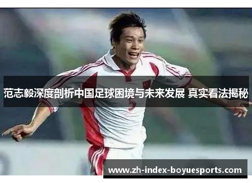 范志毅深度剖析中国足球困境与未来发展 真实看法揭秘