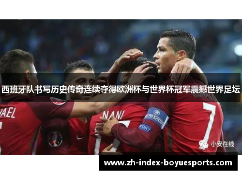 西班牙队书写历史传奇连续夺得欧洲杯与世界杯冠军震撼世界足坛 西班牙队书写历史传奇连续夺得欧洲杯与世界杯冠军震撼世界足坛