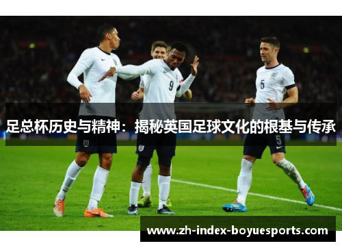 足总杯历史与精神：揭秘英国足球文化的根基与传承