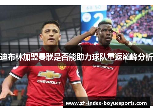 迪布林加盟曼联是否能助力球队重返巅峰分析 迪布林加盟曼联是否能助力球队重返巅峰分析