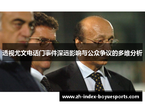 透视尤文电话门事件深远影响与公众争议的多维分析 透视尤文电话门事件深远影响与公众争议的多维分析