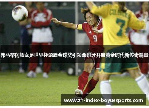 邦马蒂闪耀女足世界杯荣膺金球奖引领西班牙开启黄金时代新传奇篇章 邦马蒂闪耀女足世界杯荣膺金球奖引领西班牙开启黄金时代新传奇篇章