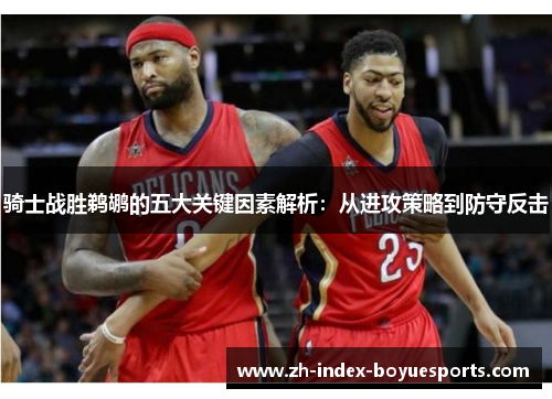 骑士战胜鹈鹕的五大关键因素解析:从进攻策略到防守反击 骑士战胜鹈鹕的五大关键因素解析:从进攻策略到防守反击